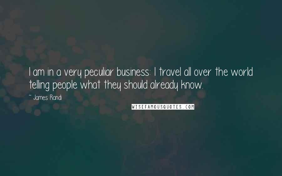 James Randi Quotes: I am in a very peculiar business: I travel all over the world telling people what they should already know.