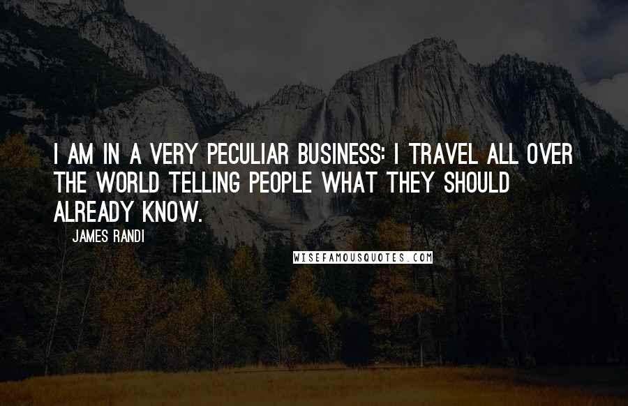 James Randi Quotes: I am in a very peculiar business: I travel all over the world telling people what they should already know.