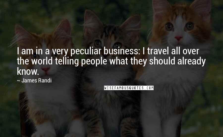 James Randi Quotes: I am in a very peculiar business: I travel all over the world telling people what they should already know.