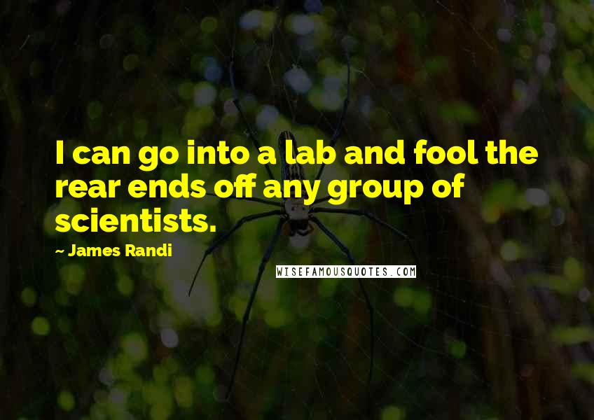 James Randi Quotes: I can go into a lab and fool the rear ends off any group of scientists.