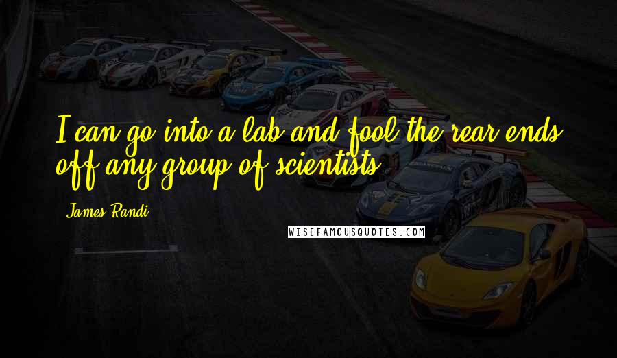 James Randi Quotes: I can go into a lab and fool the rear ends off any group of scientists.