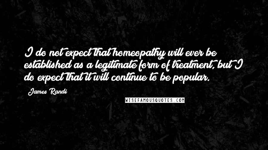 James Randi Quotes: I do not expect that homeopathy will ever be established as a legitimate form of treatment, but I do expect that it will continue to be popular.