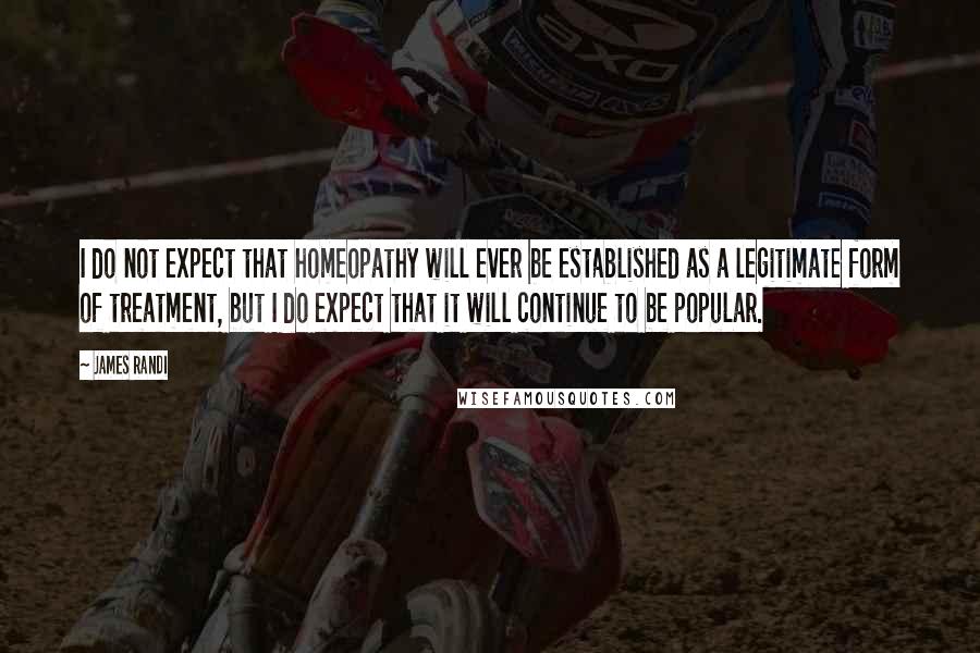 James Randi Quotes: I do not expect that homeopathy will ever be established as a legitimate form of treatment, but I do expect that it will continue to be popular.