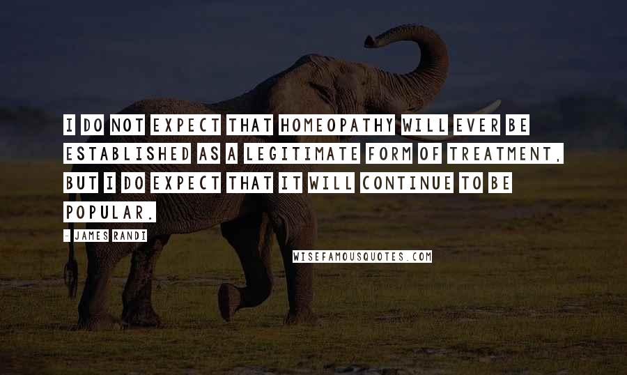 James Randi Quotes: I do not expect that homeopathy will ever be established as a legitimate form of treatment, but I do expect that it will continue to be popular.