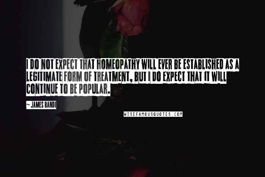James Randi Quotes: I do not expect that homeopathy will ever be established as a legitimate form of treatment, but I do expect that it will continue to be popular.