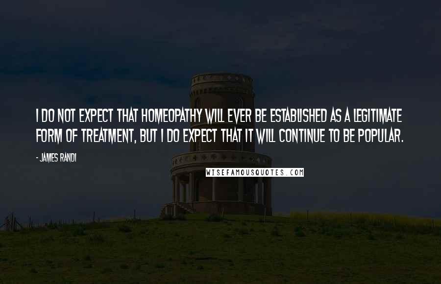 James Randi Quotes: I do not expect that homeopathy will ever be established as a legitimate form of treatment, but I do expect that it will continue to be popular.