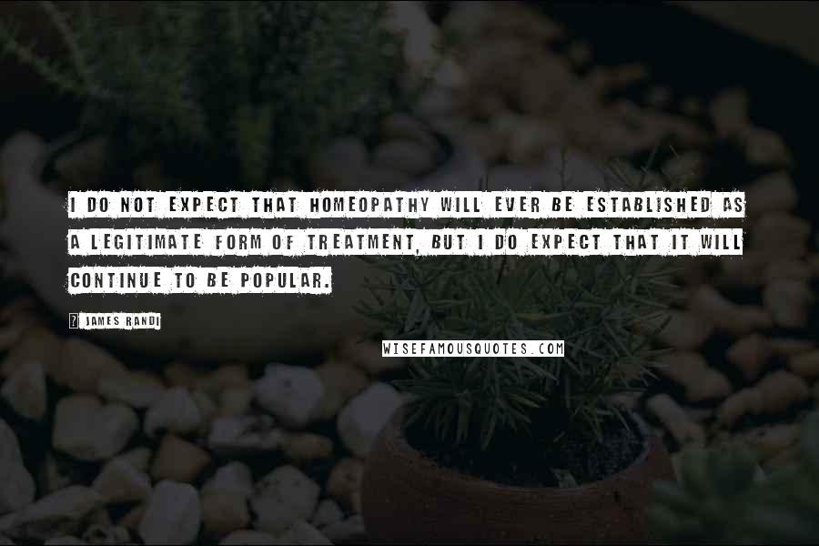 James Randi Quotes: I do not expect that homeopathy will ever be established as a legitimate form of treatment, but I do expect that it will continue to be popular.