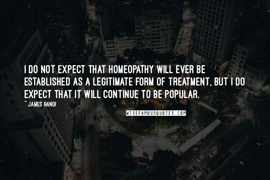 James Randi Quotes: I do not expect that homeopathy will ever be established as a legitimate form of treatment, but I do expect that it will continue to be popular.