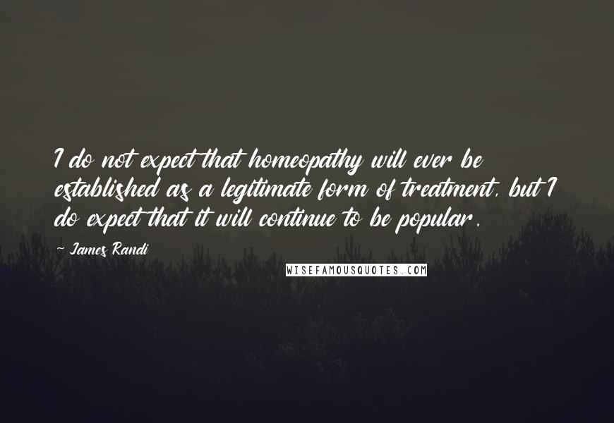 James Randi Quotes: I do not expect that homeopathy will ever be established as a legitimate form of treatment, but I do expect that it will continue to be popular.