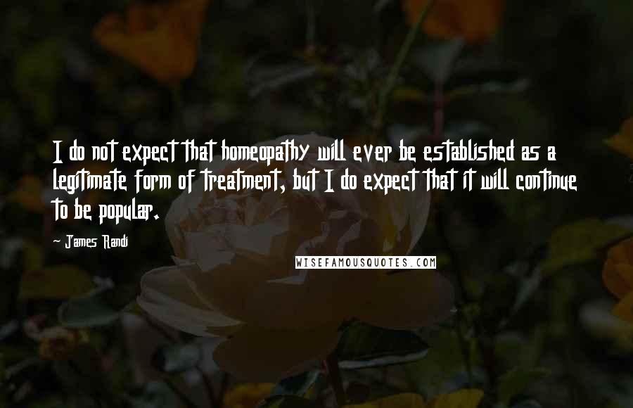 James Randi Quotes: I do not expect that homeopathy will ever be established as a legitimate form of treatment, but I do expect that it will continue to be popular.