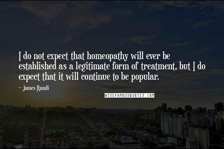 James Randi Quotes: I do not expect that homeopathy will ever be established as a legitimate form of treatment, but I do expect that it will continue to be popular.