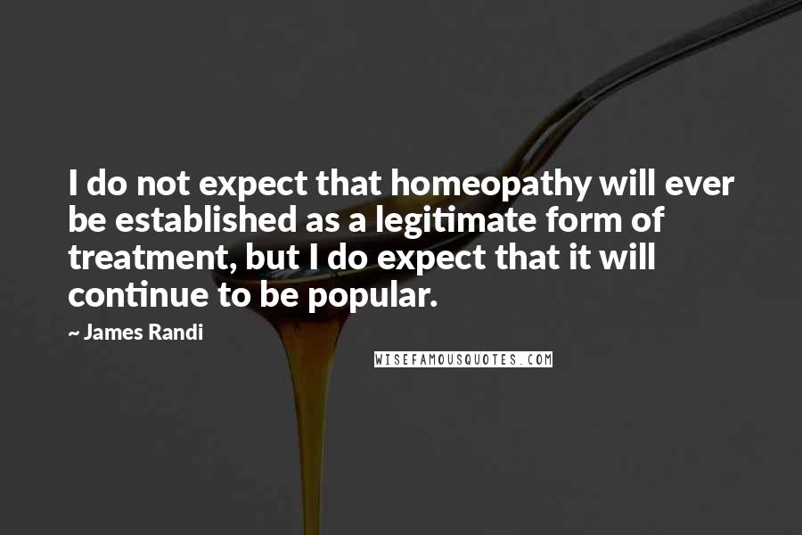 James Randi Quotes: I do not expect that homeopathy will ever be established as a legitimate form of treatment, but I do expect that it will continue to be popular.