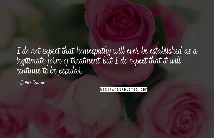 James Randi Quotes: I do not expect that homeopathy will ever be established as a legitimate form of treatment, but I do expect that it will continue to be popular.