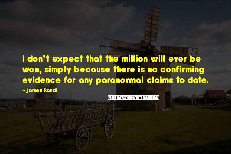 James Randi Quotes: I don't expect that the million will ever be won, simply because there is no confirming evidence for any paranormal claims to date.