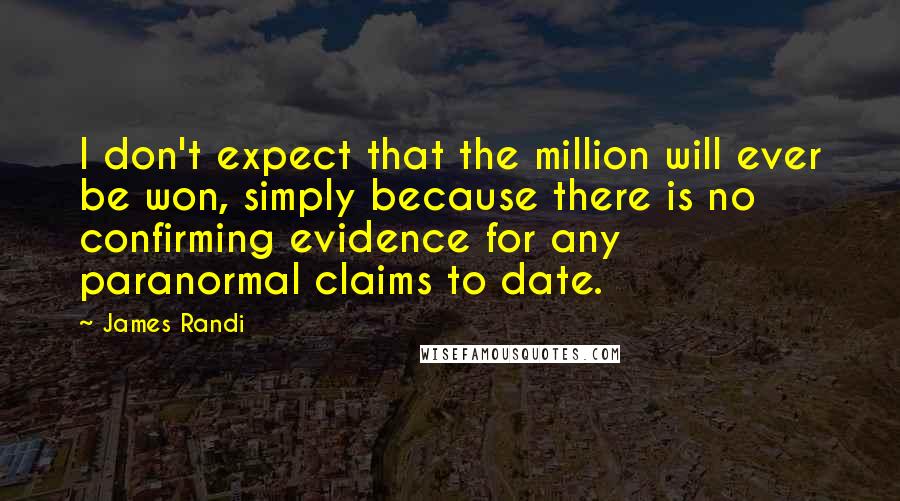 James Randi Quotes: I don't expect that the million will ever be won, simply because there is no confirming evidence for any paranormal claims to date.