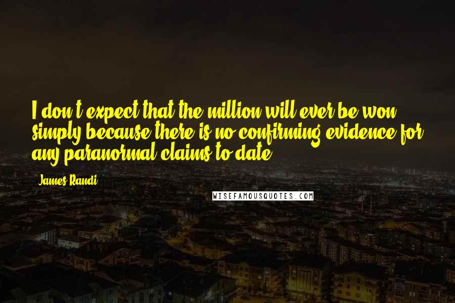 James Randi Quotes: I don't expect that the million will ever be won, simply because there is no confirming evidence for any paranormal claims to date.