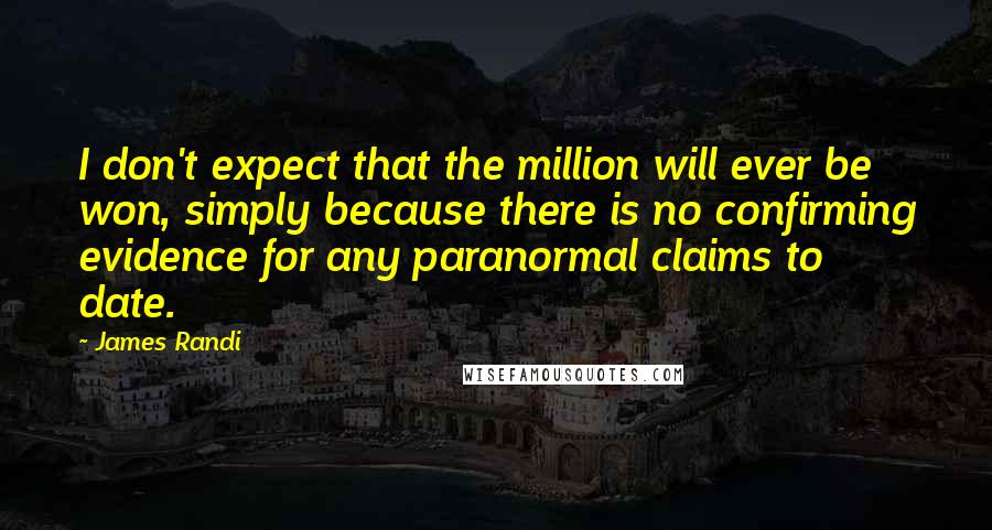 James Randi Quotes: I don't expect that the million will ever be won, simply because there is no confirming evidence for any paranormal claims to date.