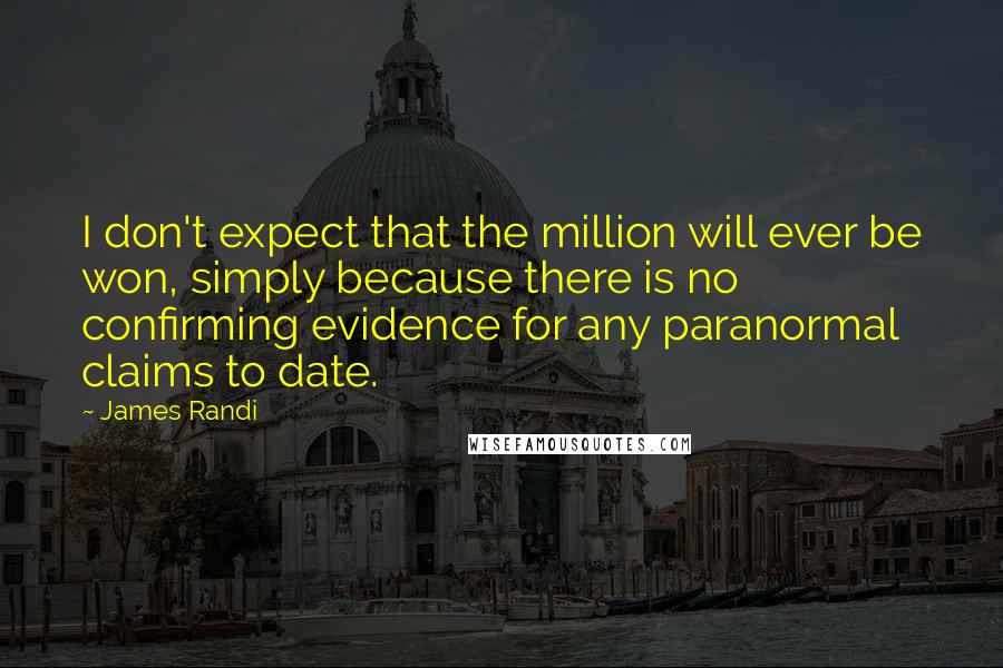 James Randi Quotes: I don't expect that the million will ever be won, simply because there is no confirming evidence for any paranormal claims to date.