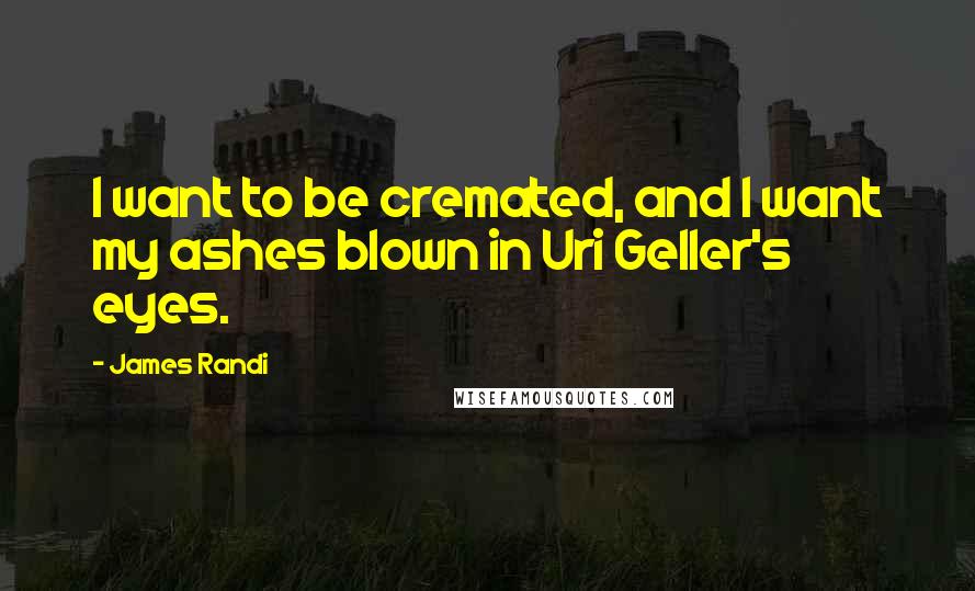 James Randi Quotes: I want to be cremated, and I want my ashes blown in Uri Geller's eyes.