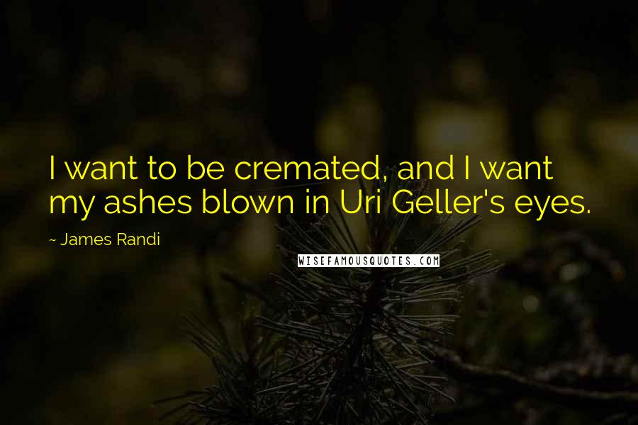 James Randi Quotes: I want to be cremated, and I want my ashes blown in Uri Geller's eyes.