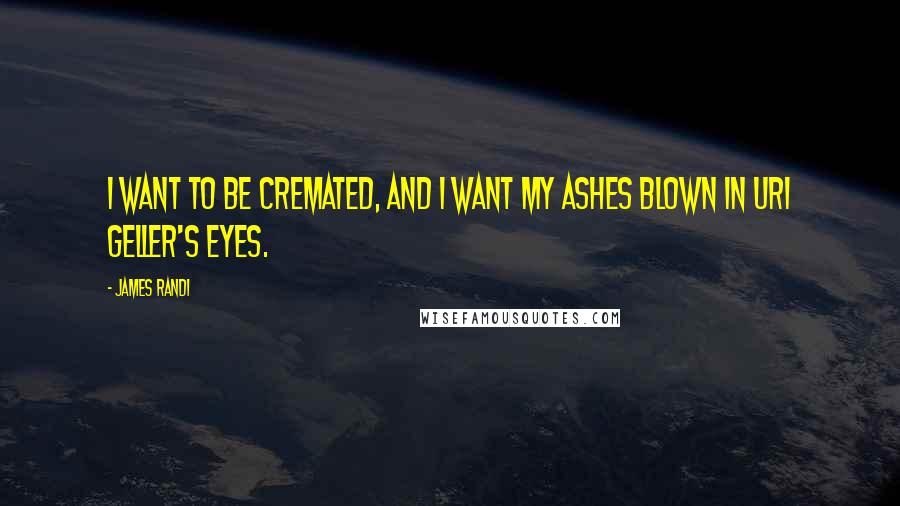 James Randi Quotes: I want to be cremated, and I want my ashes blown in Uri Geller's eyes.