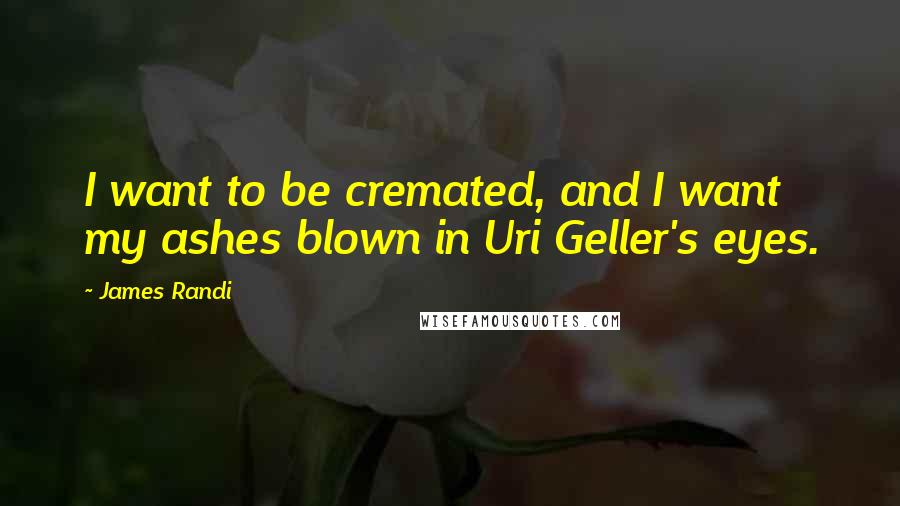 James Randi Quotes: I want to be cremated, and I want my ashes blown in Uri Geller's eyes.