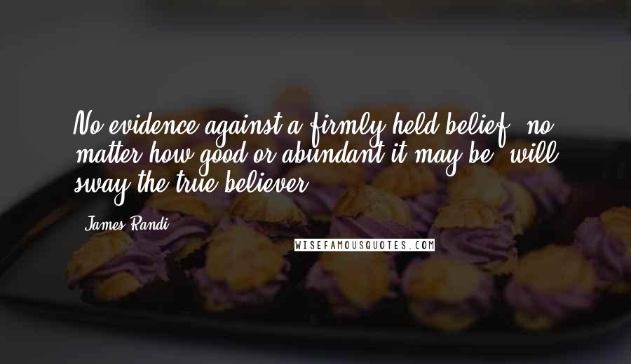 James Randi Quotes: No evidence against a firmly-held belief, no matter how good or abundant it may be, will sway the true believer.