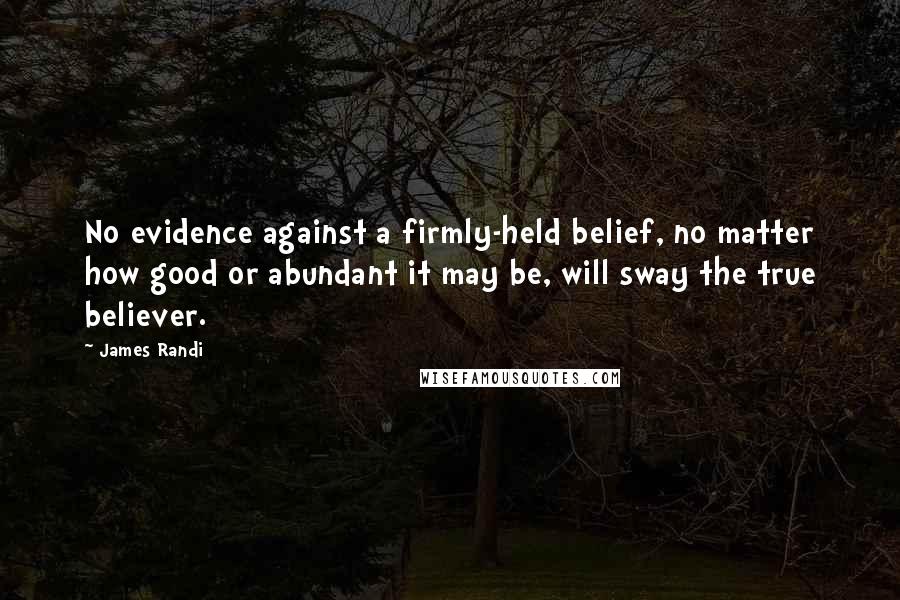 James Randi Quotes: No evidence against a firmly-held belief, no matter how good or abundant it may be, will sway the true believer.