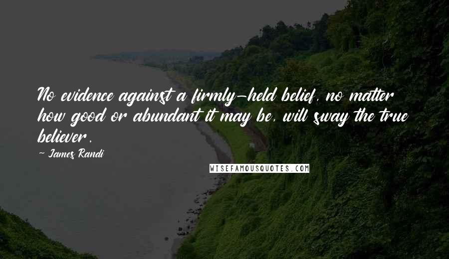 James Randi Quotes: No evidence against a firmly-held belief, no matter how good or abundant it may be, will sway the true believer.
