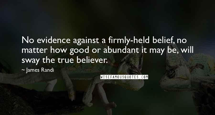 James Randi Quotes: No evidence against a firmly-held belief, no matter how good or abundant it may be, will sway the true believer.