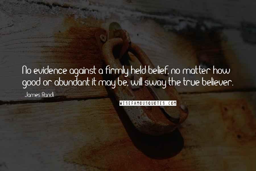 James Randi Quotes: No evidence against a firmly-held belief, no matter how good or abundant it may be, will sway the true believer.