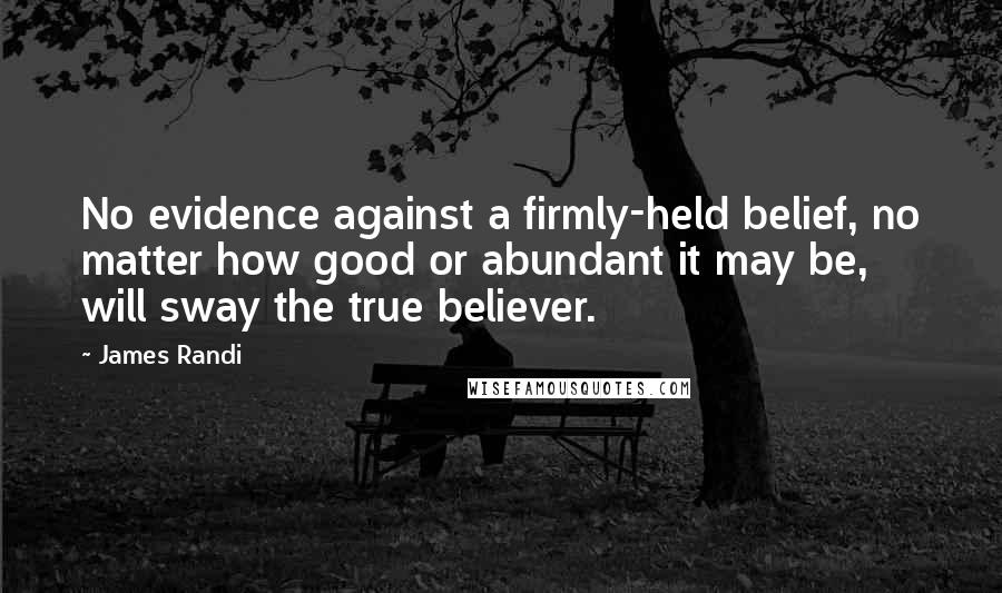 James Randi Quotes: No evidence against a firmly-held belief, no matter how good or abundant it may be, will sway the true believer.