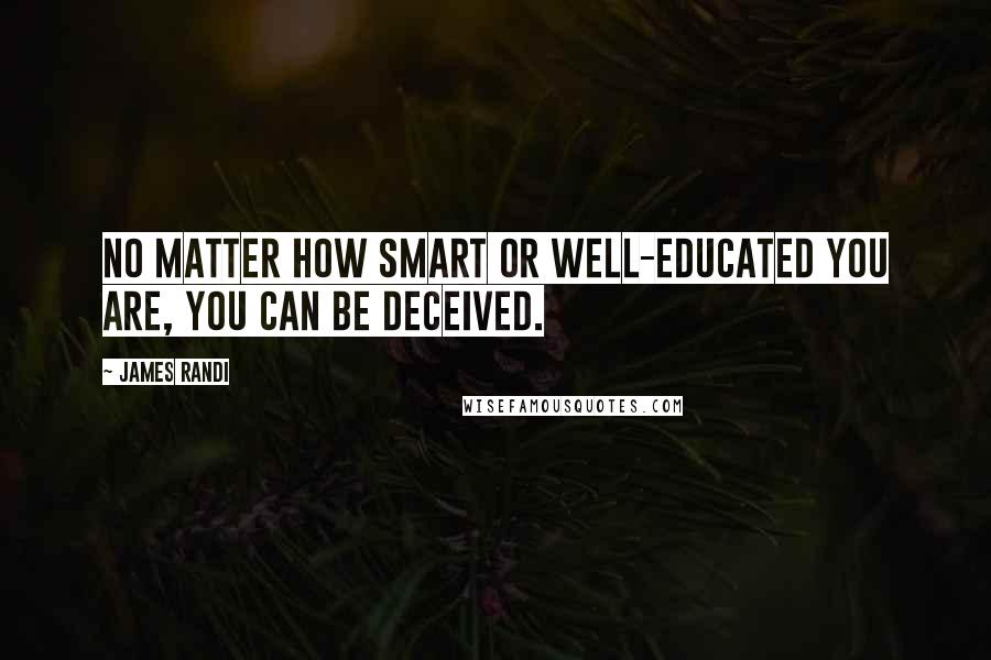 James Randi Quotes: No matter how smart or well-educated you are, you can be deceived.