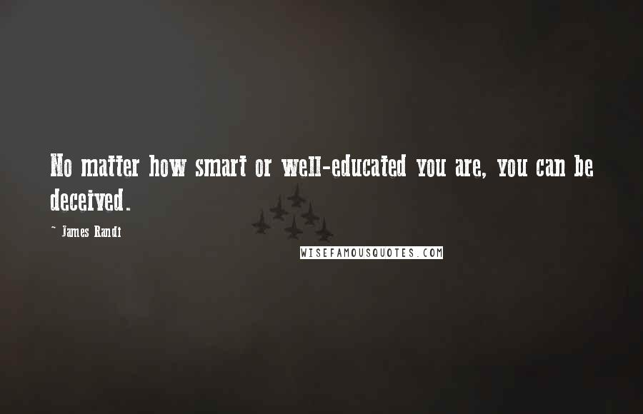 James Randi Quotes: No matter how smart or well-educated you are, you can be deceived.