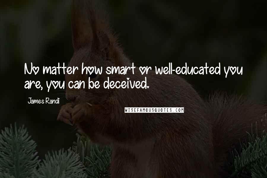 James Randi Quotes: No matter how smart or well-educated you are, you can be deceived.