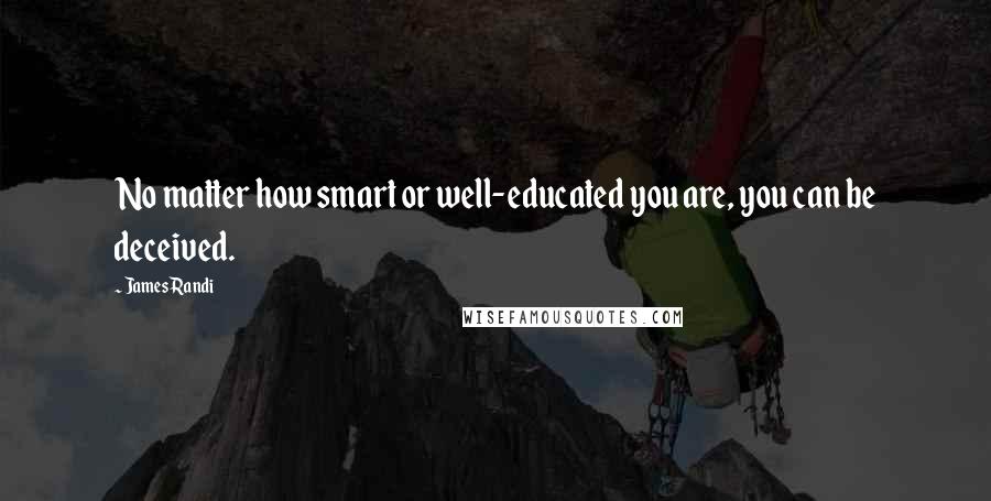 James Randi Quotes: No matter how smart or well-educated you are, you can be deceived.