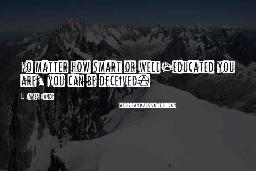 James Randi Quotes: No matter how smart or well-educated you are, you can be deceived.