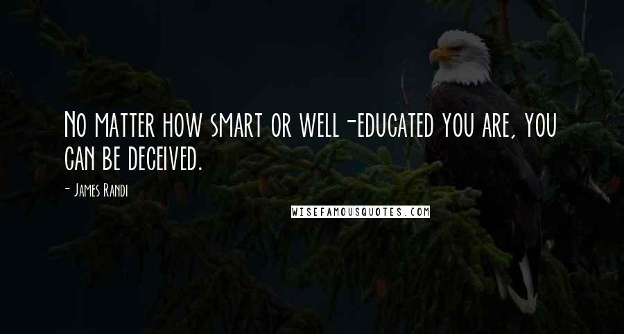 James Randi Quotes: No matter how smart or well-educated you are, you can be deceived.