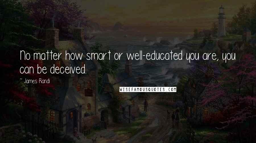 James Randi Quotes: No matter how smart or well-educated you are, you can be deceived.