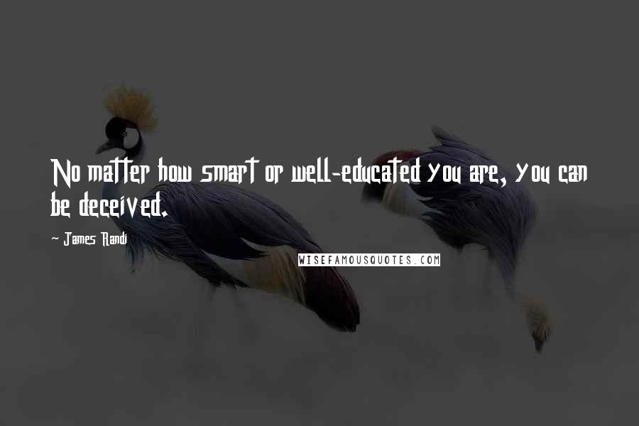 James Randi Quotes: No matter how smart or well-educated you are, you can be deceived.