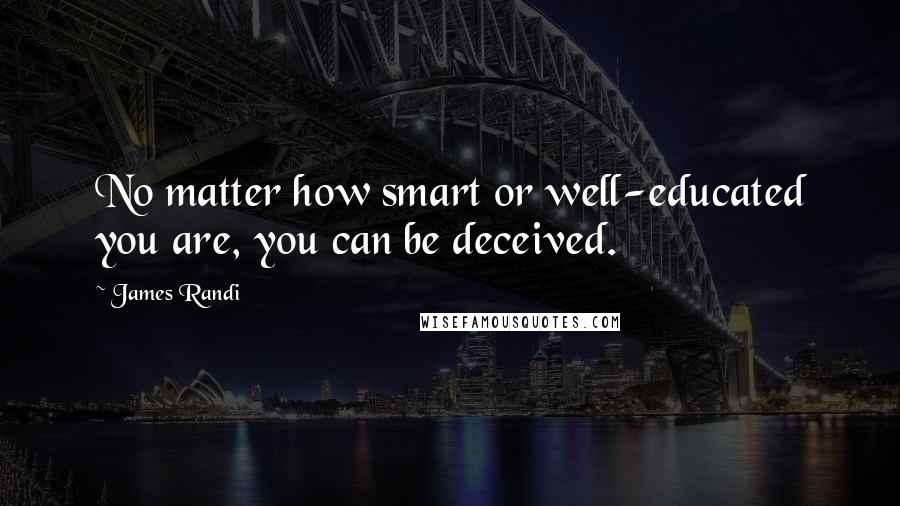 James Randi Quotes: No matter how smart or well-educated you are, you can be deceived.