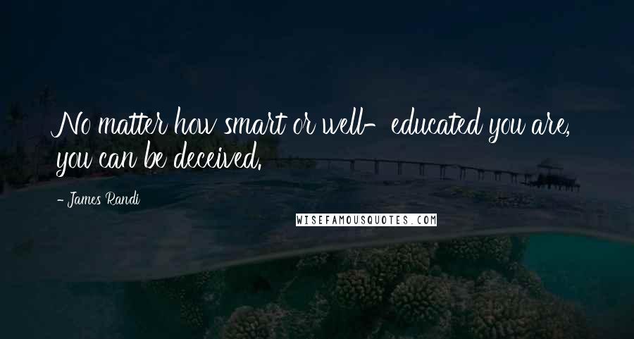 James Randi Quotes: No matter how smart or well-educated you are, you can be deceived.