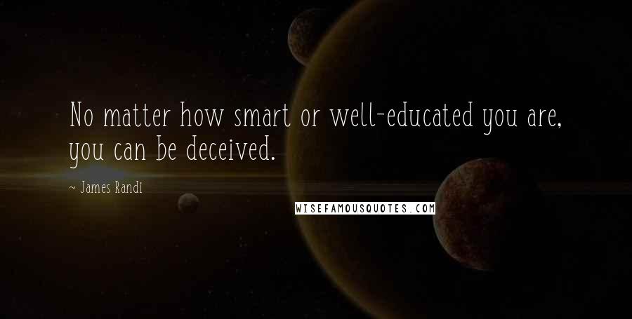 James Randi Quotes: No matter how smart or well-educated you are, you can be deceived.