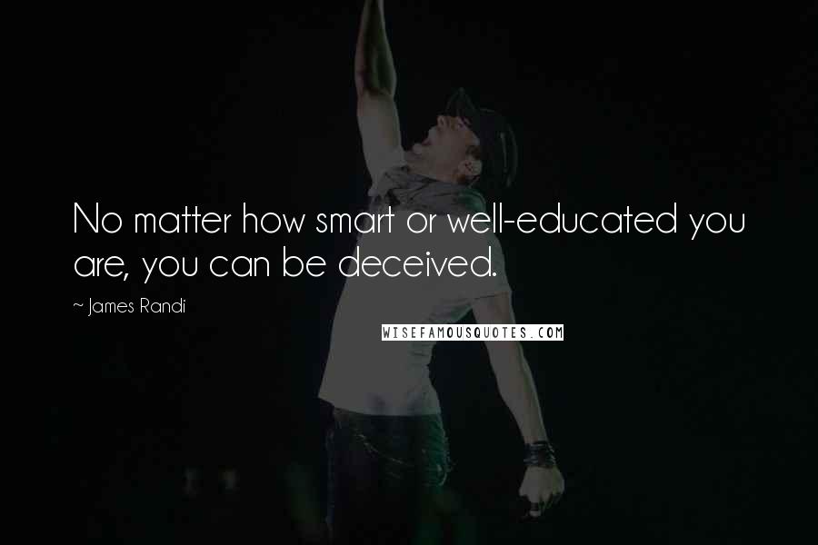 James Randi Quotes: No matter how smart or well-educated you are, you can be deceived.