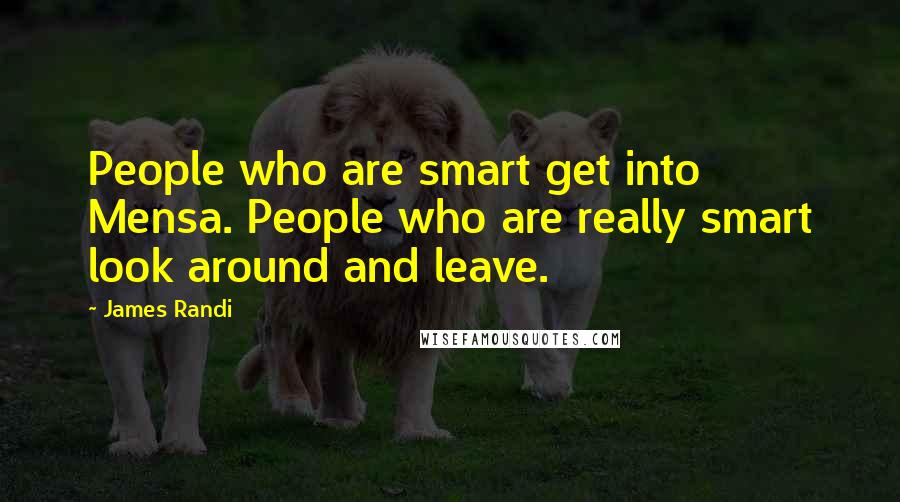 James Randi Quotes: People who are smart get into Mensa. People who are really smart look around and leave.