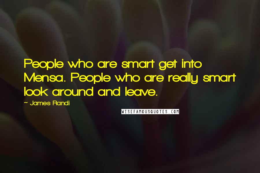 James Randi Quotes: People who are smart get into Mensa. People who are really smart look around and leave.