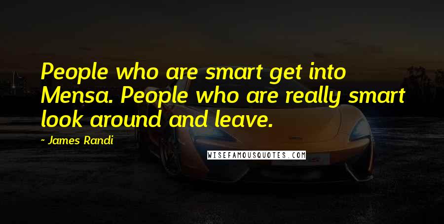 James Randi Quotes: People who are smart get into Mensa. People who are really smart look around and leave.