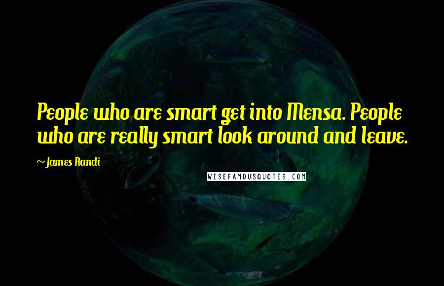 James Randi Quotes: People who are smart get into Mensa. People who are really smart look around and leave.