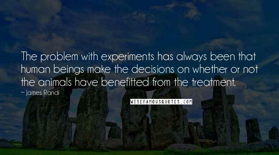 James Randi Quotes: The problem with experiments has always been that human beings make the decisions on whether or not the animals have benefitted from the treatment.