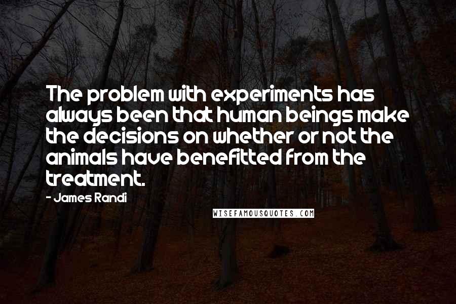 James Randi Quotes: The problem with experiments has always been that human beings make the decisions on whether or not the animals have benefitted from the treatment.